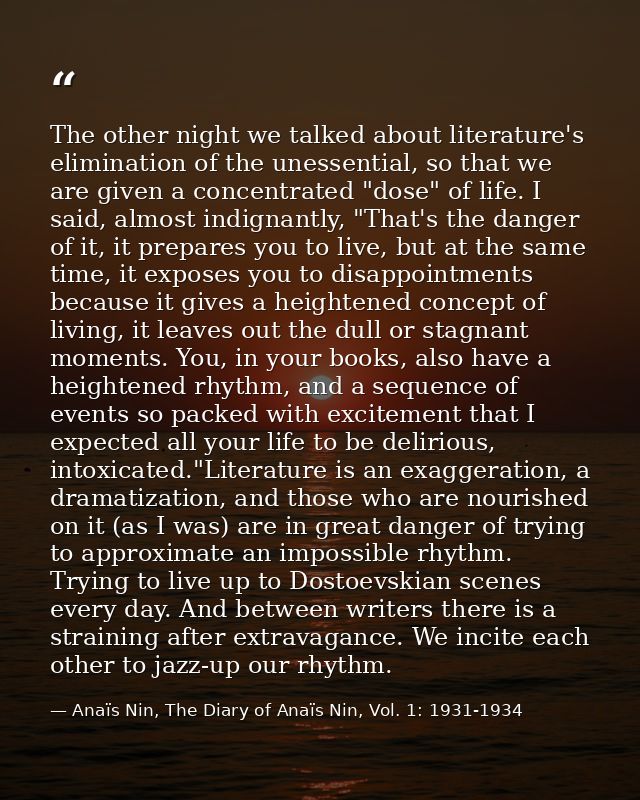 The other night we talked about literature's elimination of the unessential, so that we are given a concentrated "dose"  — Anaïs Nin, The Diary of Anaïs Nin, Vol. 1: 1931-1934