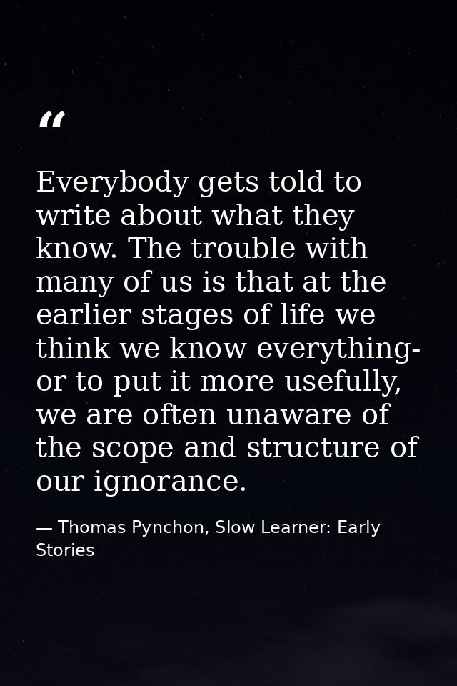 Everybody gets told to write about what they know. The trouble with many of us is that at the earlier stages of life we  — Thomas Pynchon, Slow Learner: Early Stories