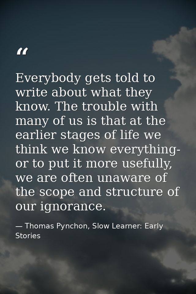 Everybody gets told to write about what they know. The trouble with many of us is that at the earlier stages of life we  — Thomas Pynchon, Slow Learner: Early Stories
