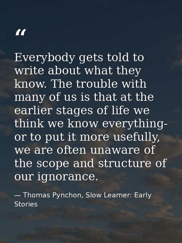 Everybody gets told to write about what they know. The trouble with many of us is that at the earlier stages of life we  — Thomas Pynchon, Slow Learner: Early Stories