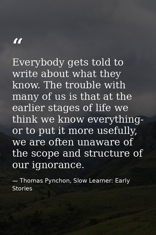 Everybody gets told to write about what they know. The trouble with many of us is that at the earlier stages of life we  — Thomas Pynchon, Slow Learner: Early Stories