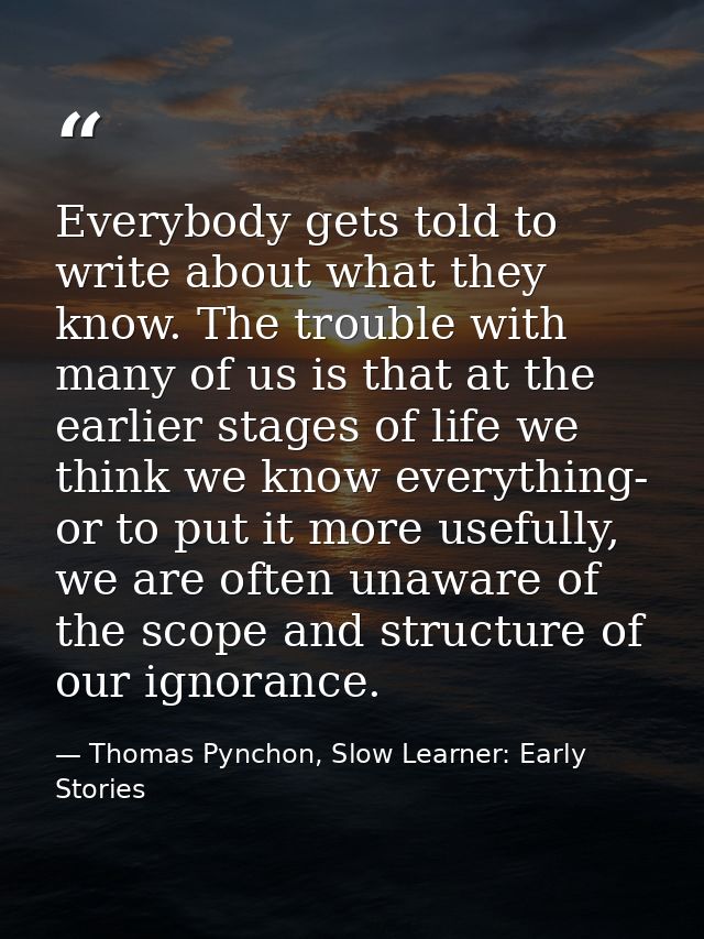 Everybody gets told to write about what they know. The trouble with many of us is that at the earlier stages of life we  — Thomas Pynchon, Slow Learner: Early Stories