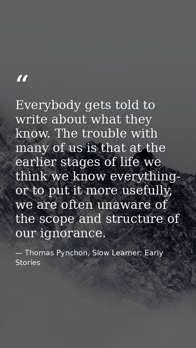 Everybody gets told to write about what they know. The trouble with many of us is that at the earlier stages of life we  — Thomas Pynchon, Slow Learner: Early Stories