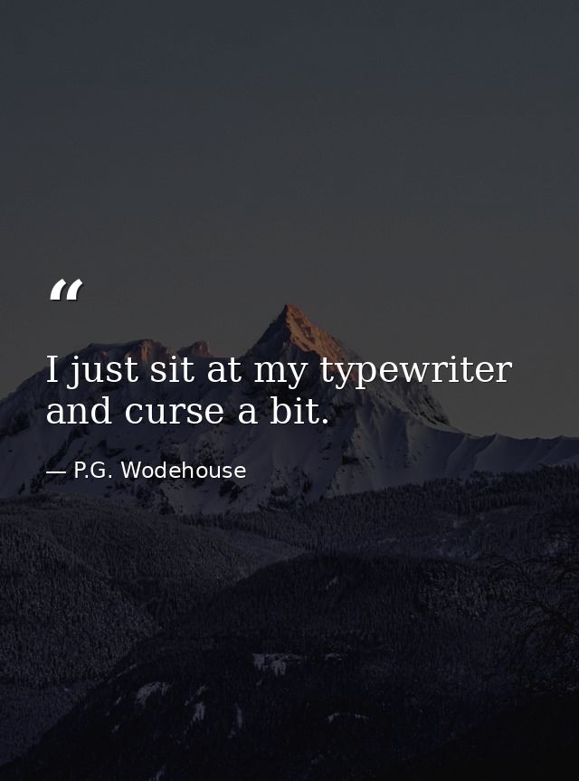 I just sit at my typewriter and curse a bit. — P.G. Wodehouse