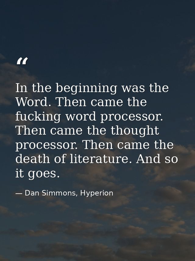 In the beginning was the Word. Then came the fucking word processor. Then came the thought processor. Then came the deat — Dan Simmons, Hyperion