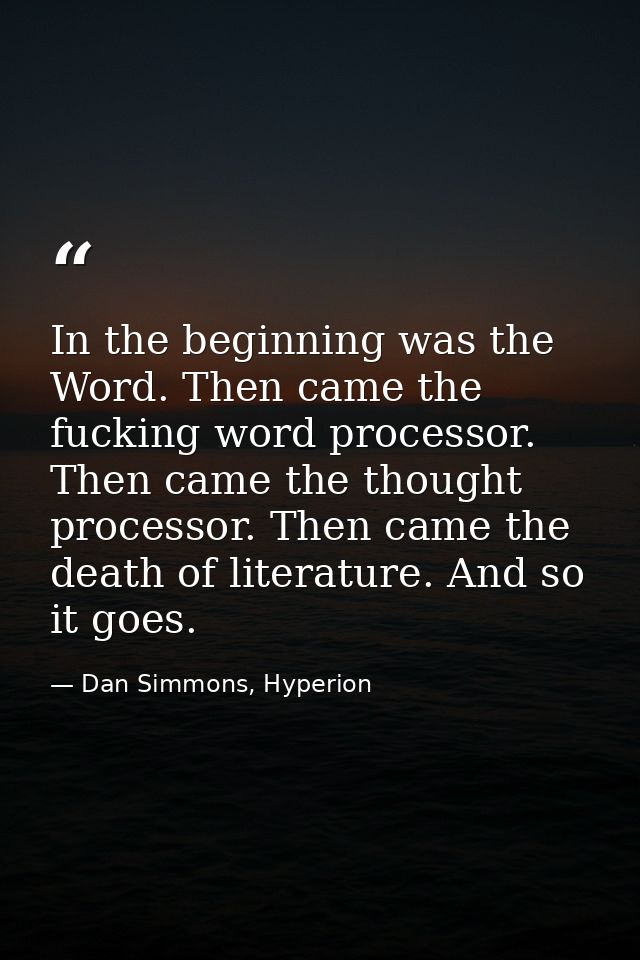 In the beginning was the Word. Then came the fucking word processor. Then came the thought processor. Then came the deat — Dan Simmons, Hyperion
