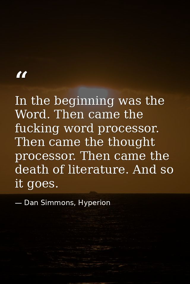 In the beginning was the Word. Then came the fucking word processor. Then came the thought processor. Then came the deat — Dan Simmons, Hyperion