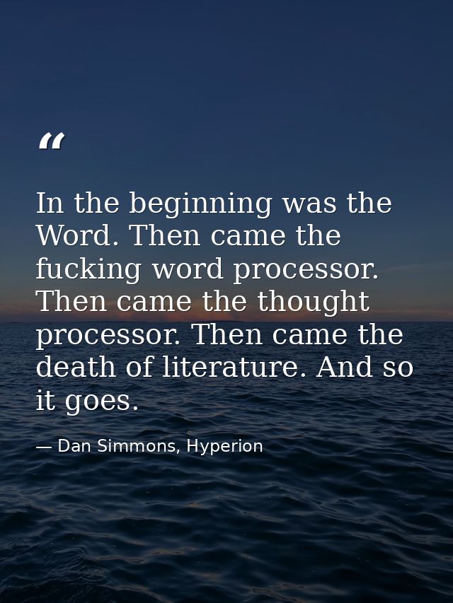 In the beginning was the Word. Then came the fucking word processor. Then came the thought processor. Then came the deat — Dan Simmons, Hyperion