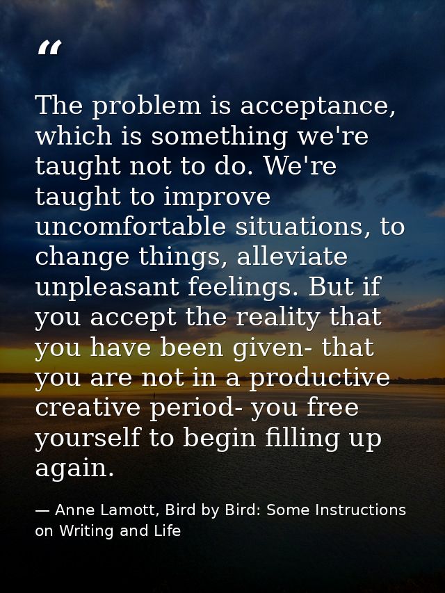 The problem is acceptance, which is something we're taught not to do. We're taught to improve uncomfortable situations,  — Anne Lamott, Bird by Bird: Some Instructions on Writing and Life