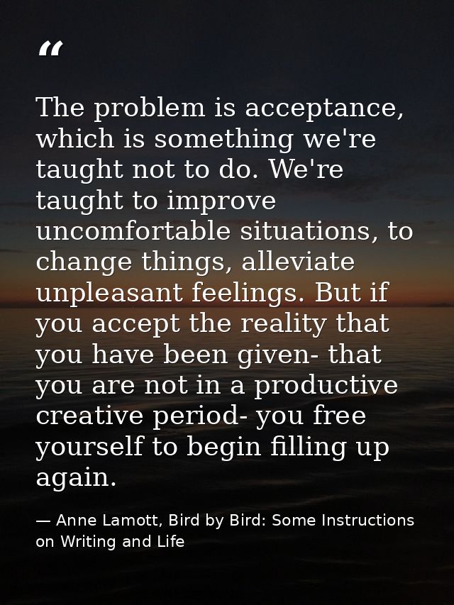 The problem is acceptance, which is something we're taught not to do. We're taught to improve uncomfortable situations,  — Anne Lamott, Bird by Bird: Some Instructions on Writing and Life