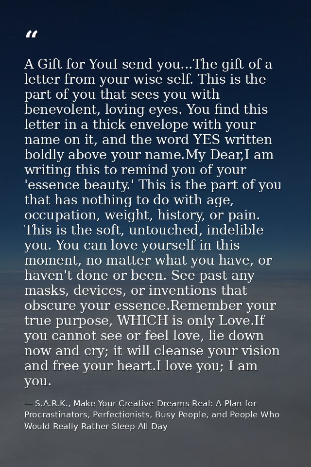 A Gift for YouI send you...The gift of a letter from your wise self. This is the part of you that sees you with benevole — S.A.R.K., Make Your Creative Dreams Real: A Plan for Procrastinators, Perfectionists, Busy People, and People Who Would Really Rather Sleep All Day