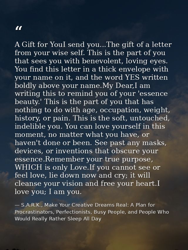 A Gift for YouI send you...The gift of a letter from your wise self. This is the part of you that sees you with benevole — S.A.R.K., Make Your Creative Dreams Real: A Plan for Procrastinators, Perfectionists, Busy People, and People Who Would Really Rather Sleep All Day