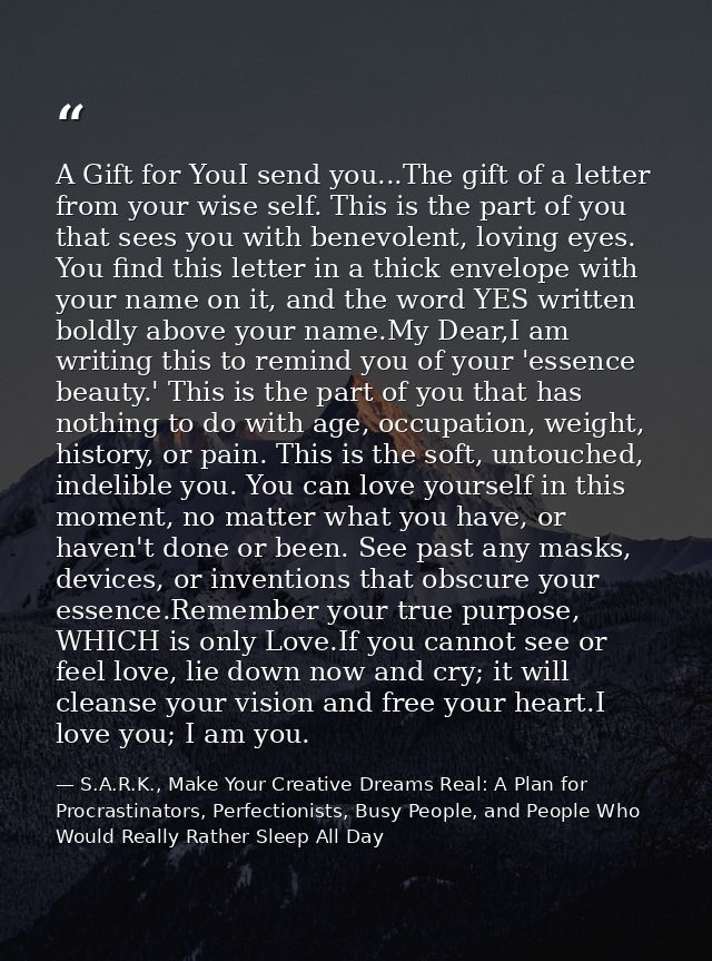 A Gift for YouI send you...The gift of a letter from your wise self. This is the part of you that sees you with benevole — S.A.R.K., Make Your Creative Dreams Real: A Plan for Procrastinators, Perfectionists, Busy People, and People Who Would Really Rather Sleep All Day