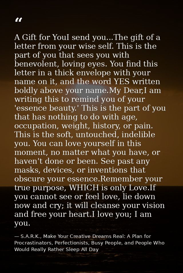 A Gift for YouI send you...The gift of a letter from your wise self. This is the part of you that sees you with benevole — S.A.R.K., Make Your Creative Dreams Real: A Plan for Procrastinators, Perfectionists, Busy People, and People Who Would Really Rather Sleep All Day