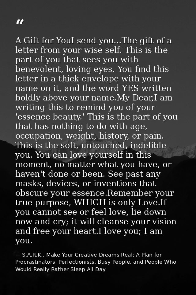 A Gift for YouI send you...The gift of a letter from your wise self. This is the part of you that sees you with benevole — S.A.R.K., Make Your Creative Dreams Real: A Plan for Procrastinators, Perfectionists, Busy People, and People Who Would Really Rather Sleep All Day