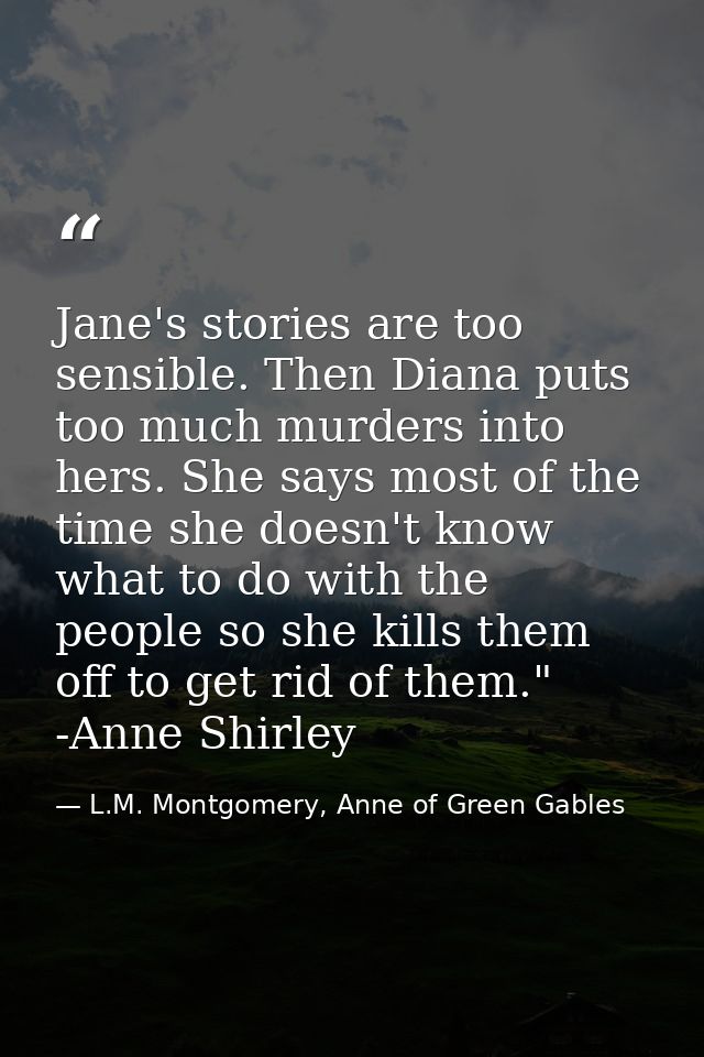 Jane's stories are too sensible. Then Diana puts too much murders into hers. She says most of the time she doesn't know  — L.M. Montgomery, Anne of Green Gables