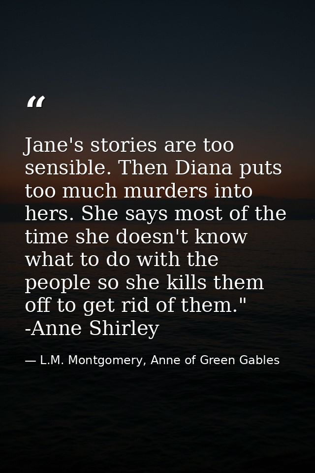 Jane's stories are too sensible. Then Diana puts too much murders into hers. She says most of the time she doesn't know  — L.M. Montgomery, Anne of Green Gables