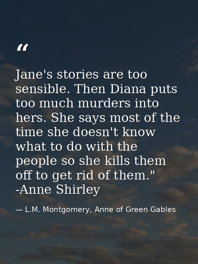 Jane's stories are too sensible. Then Diana puts too much murders into hers. She says most of the time she doesn't know  — L.M. Montgomery, Anne of Green Gables