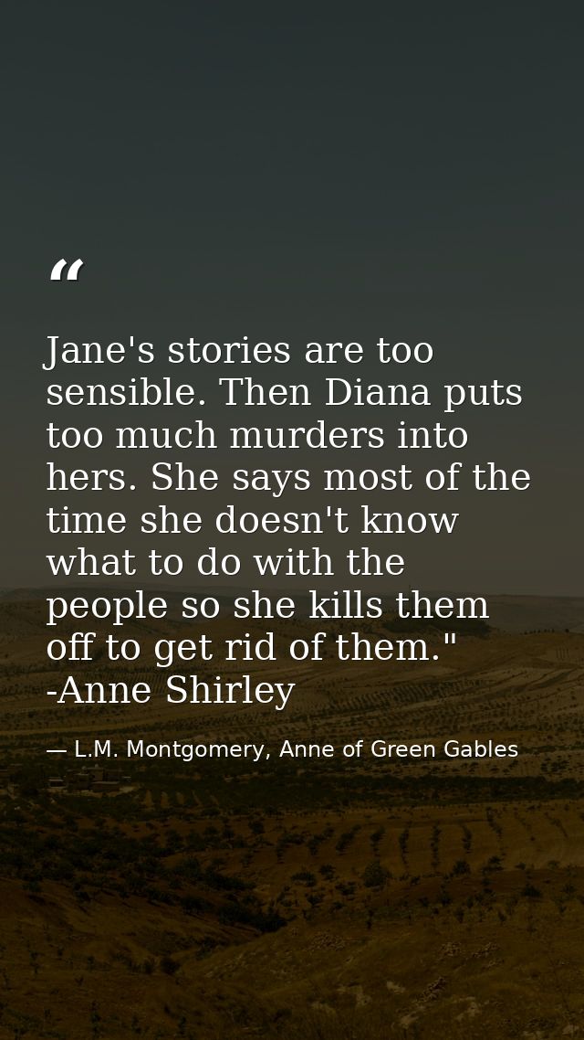 Jane's stories are too sensible. Then Diana puts too much murders into hers. She says most of the time she doesn't know  — L.M. Montgomery, Anne of Green Gables