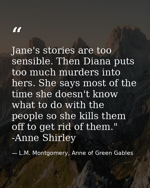 Jane's stories are too sensible. Then Diana puts too much murders into hers. She says most of the time she doesn't know  — L.M. Montgomery, Anne of Green Gables
