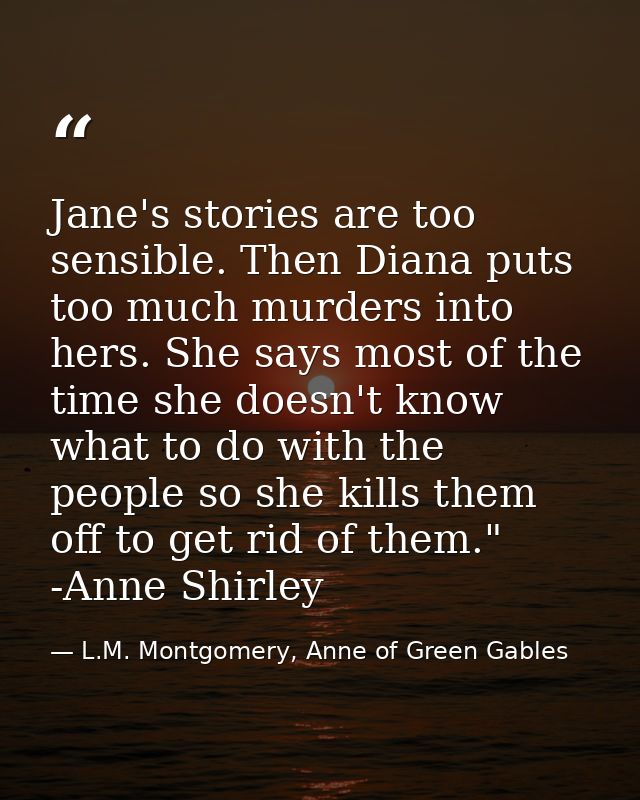 Jane's stories are too sensible. Then Diana puts too much murders into hers. She says most of the time she doesn't know  — L.M. Montgomery, Anne of Green Gables