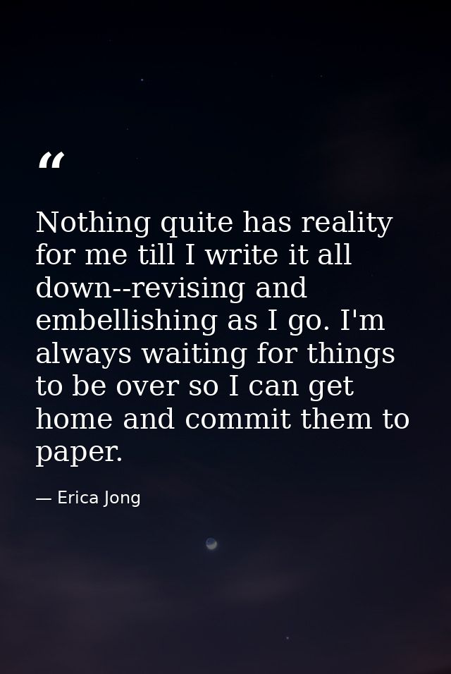 Nothing quite has reality for me till I write it all down--revising and embellishing as I go. I'm always waiting for thi — Erica Jong