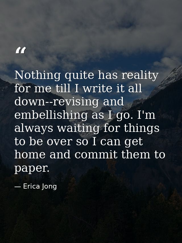 Nothing quite has reality for me till I write it all down--revising and embellishing as I go. I'm always waiting for thi — Erica Jong