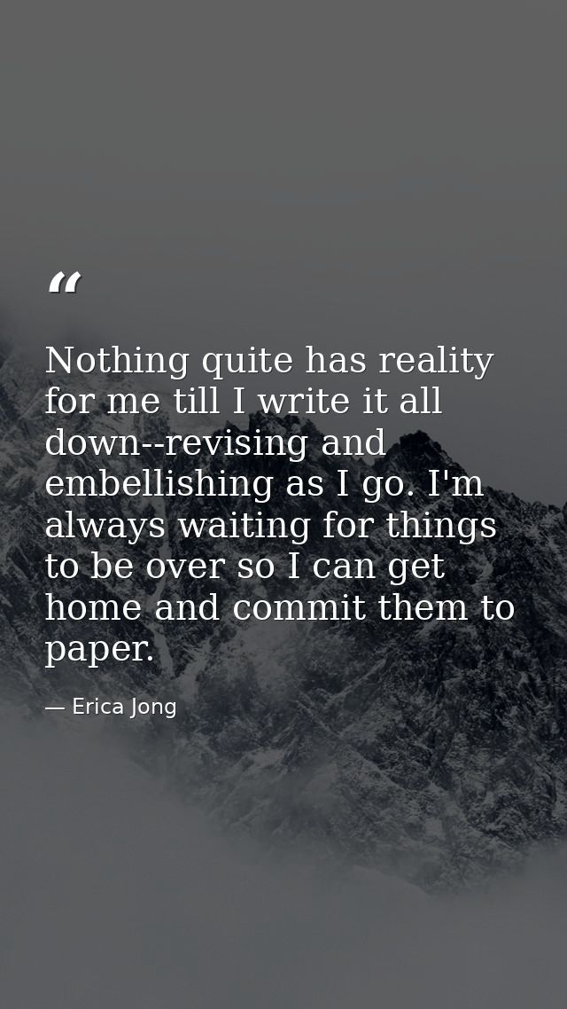 Nothing quite has reality for me till I write it all down--revising and embellishing as I go. I'm always waiting for thi — Erica Jong
