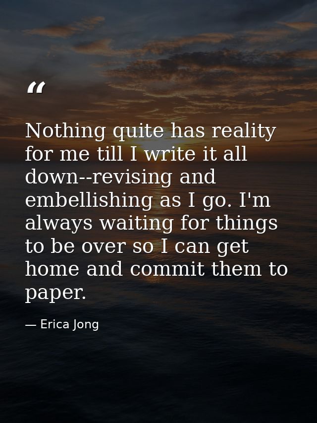 Nothing quite has reality for me till I write it all down--revising and embellishing as I go. I'm always waiting for thi — Erica Jong