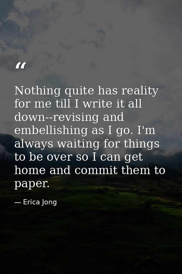 Nothing quite has reality for me till I write it all down--revising and embellishing as I go. I'm always waiting for thi — Erica Jong