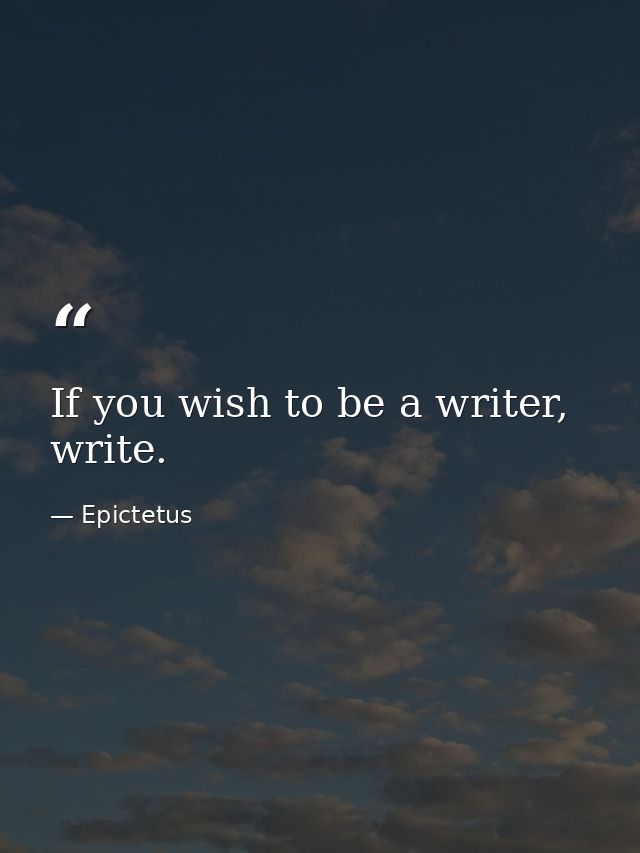 If you wish to be a writer, write. — Epictetus