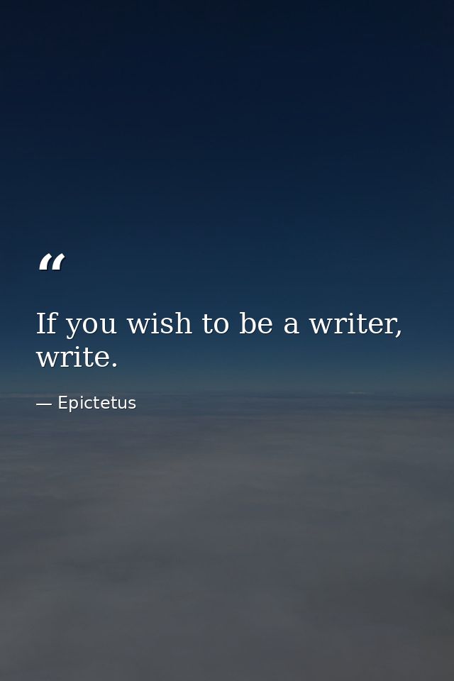 If you wish to be a writer, write. — Epictetus