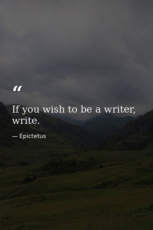 If you wish to be a writer, write. — Epictetus