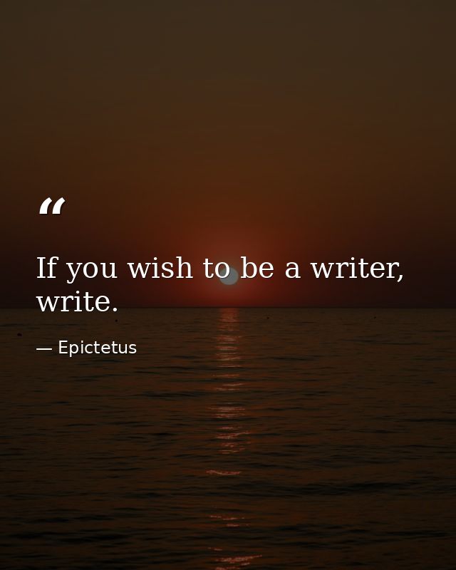 If you wish to be a writer, write. — Epictetus