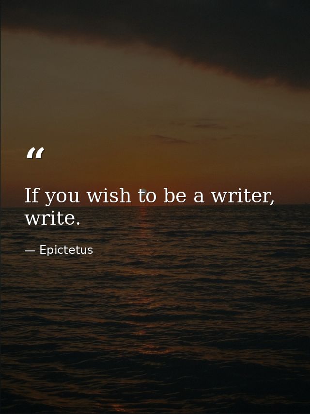 If you wish to be a writer, write. — Epictetus