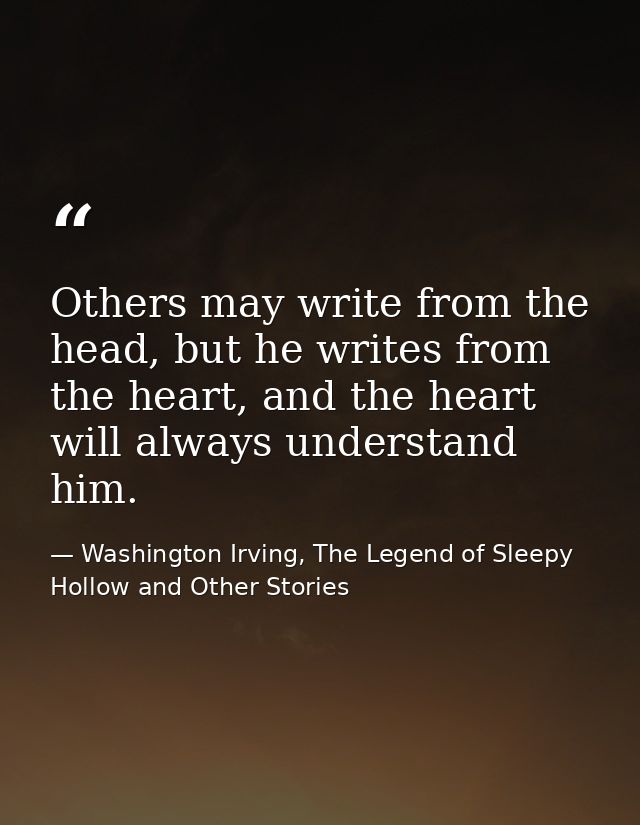 Others may write from the head, but he writes from the heart, and the heart will always understand him. — Washington Irving, The Legend of Sleepy Hollow and Other Stories