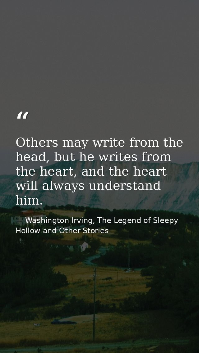 Others may write from the head, but he writes from the heart, and the heart will always understand him. — Washington Irving, The Legend of Sleepy Hollow and Other Stories