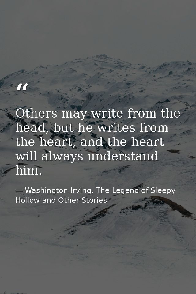 Others may write from the head, but he writes from the heart, and the heart will always understand him. — Washington Irving, The Legend of Sleepy Hollow and Other Stories