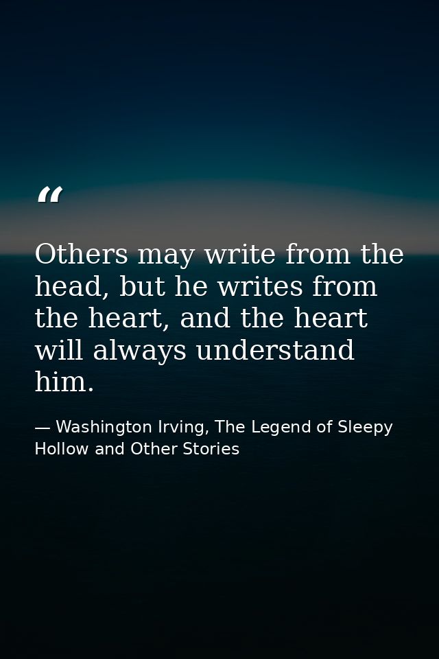 Others may write from the head, but he writes from the heart, and the heart will always understand him. — Washington Irving, The Legend of Sleepy Hollow and Other Stories