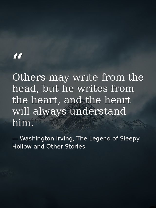 Others may write from the head, but he writes from the heart, and the heart will always understand him. — Washington Irving, The Legend of Sleepy Hollow and Other Stories