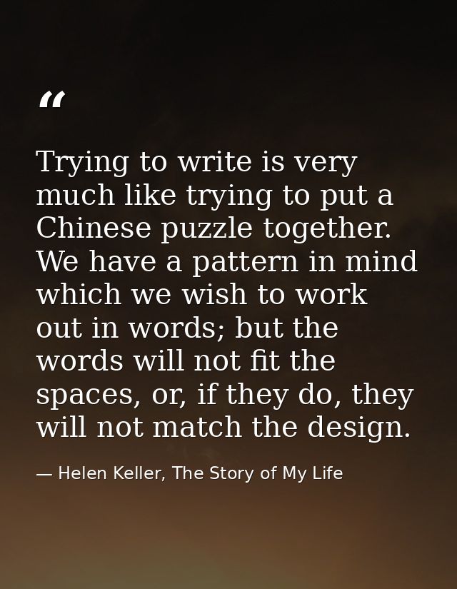 Trying to write is very much like trying to put a Chinese puzzle together. We have a pattern in mind which we wish to wo — Helen Keller, The Story of My Life