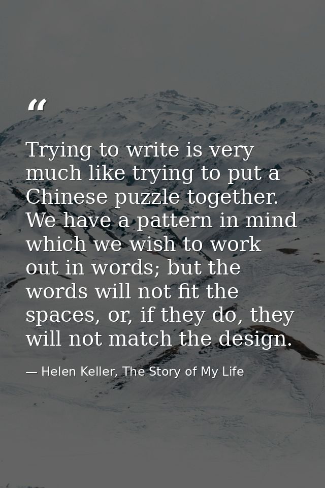 Trying to write is very much like trying to put a Chinese puzzle together. We have a pattern in mind which we wish to wo — Helen Keller, The Story of My Life