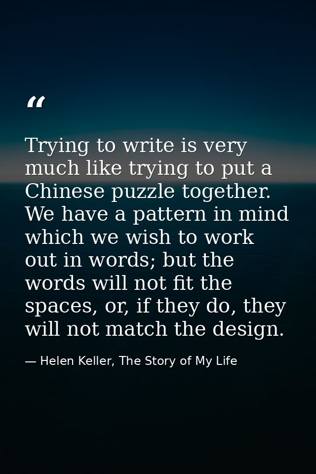 Trying to write is very much like trying to put a Chinese puzzle together. We have a pattern in mind which we wish to wo — Helen Keller, The Story of My Life
