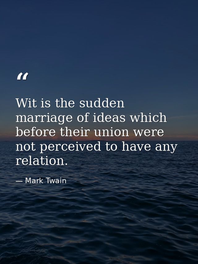 Wit is the sudden marriage of ideas which before their union were not perceived to have any relation. — Mark Twain