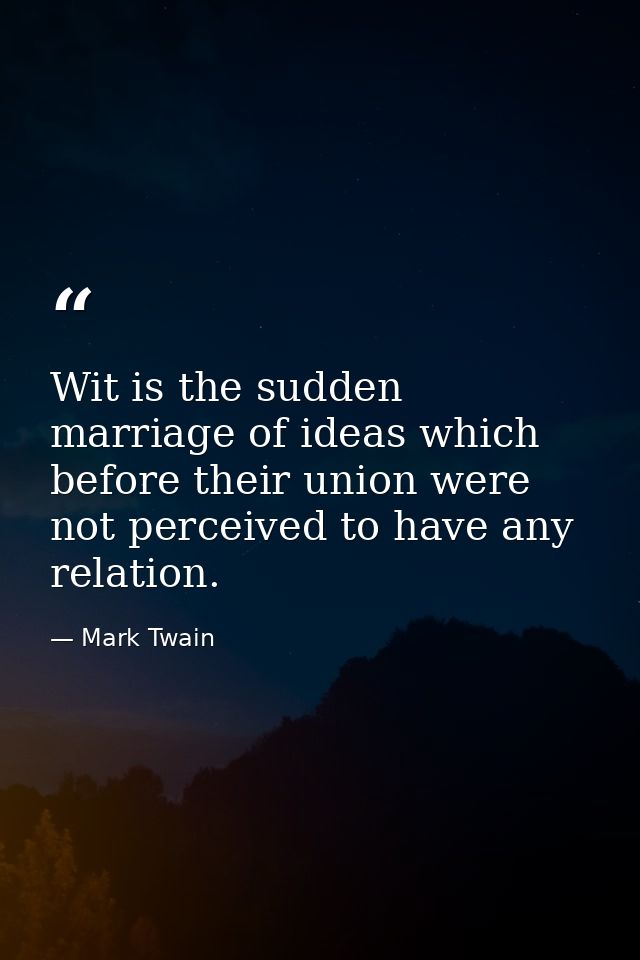 Wit is the sudden marriage of ideas which before their union were not perceived to have any relation. — Mark Twain
