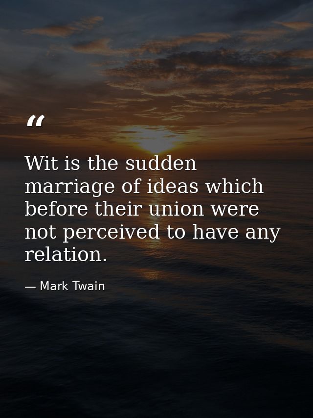 Wit is the sudden marriage of ideas which before their union were not perceived to have any relation. — Mark Twain