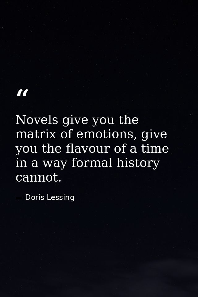 Novels give you the matrix of emotions, give you the flavour of a time in a way formal history cannot. — Doris Lessing