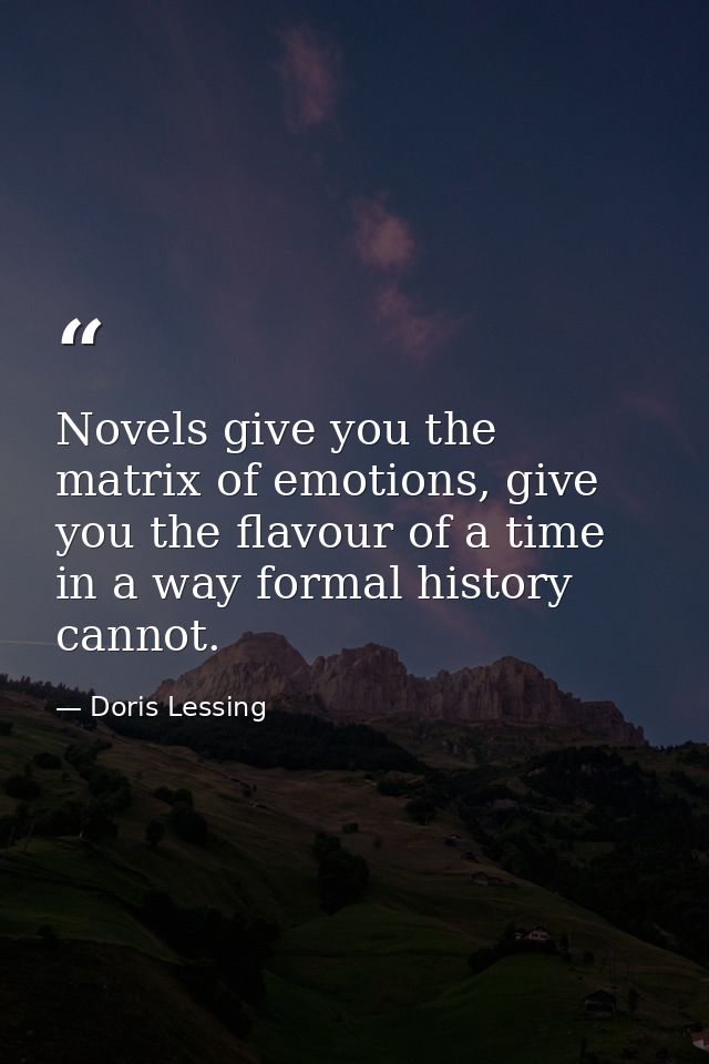 Novels give you the matrix of emotions, give you the flavour of a time in a way formal history cannot. — Doris Lessing