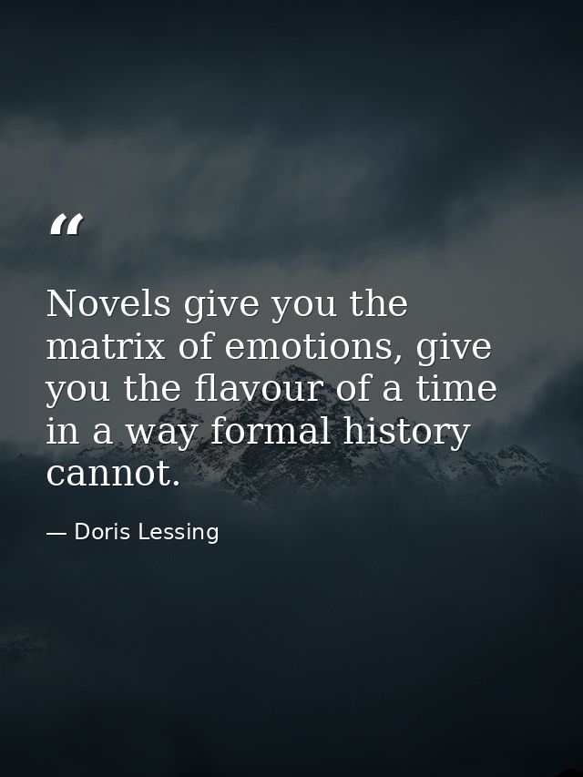 Novels give you the matrix of emotions, give you the flavour of a time in a way formal history cannot. — Doris Lessing