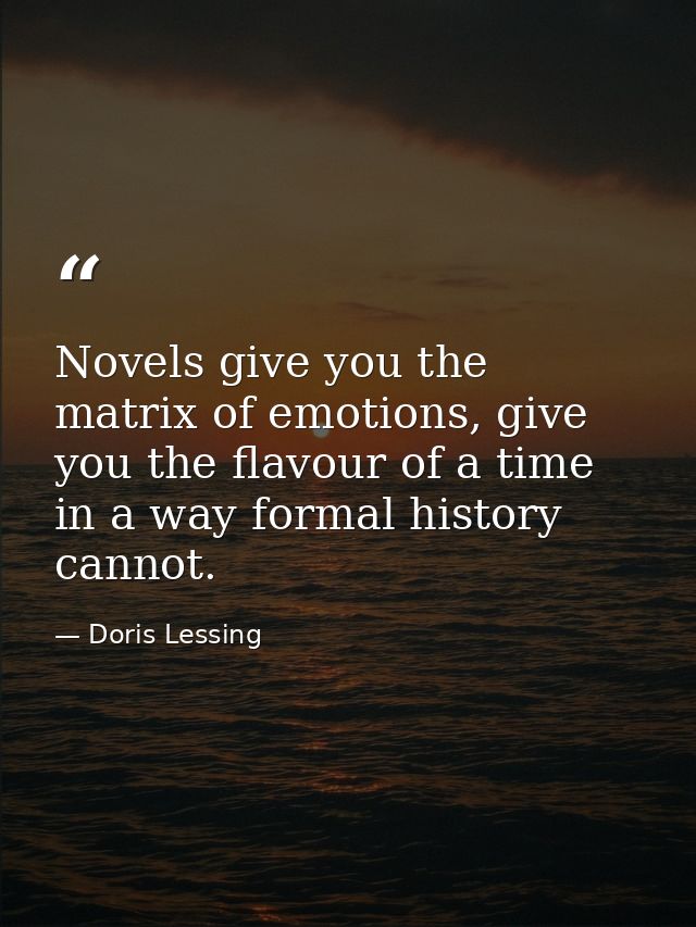 Novels give you the matrix of emotions, give you the flavour of a time in a way formal history cannot. — Doris Lessing